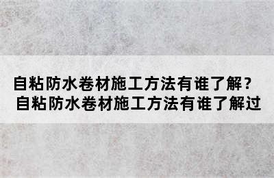 自粘防水卷材施工方法有谁了解？ 自粘防水卷材施工方法有谁了解过